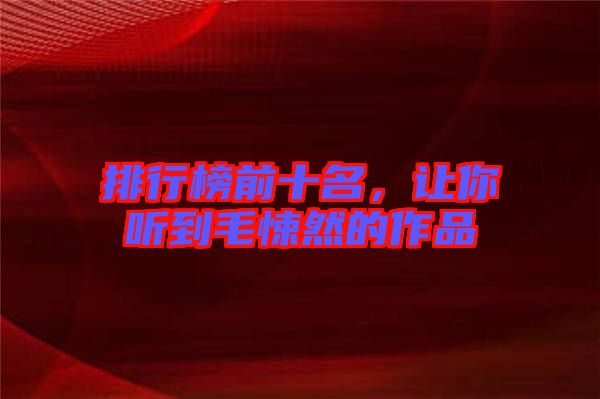排行榜前十名，讓你聽到毛悚然的作品