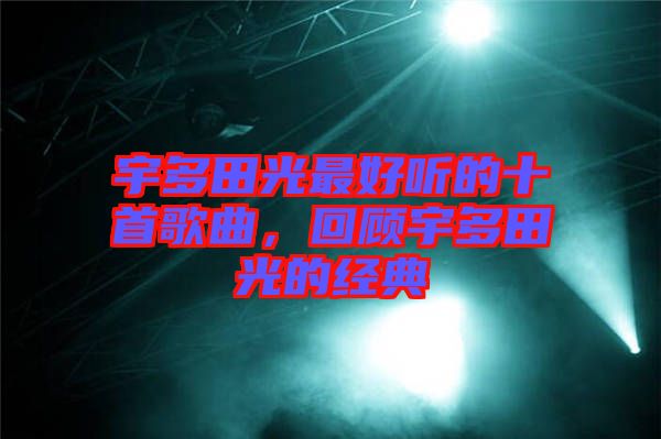 宇多田光最好聽的十首歌曲，回顧宇多田光的經(jīng)典