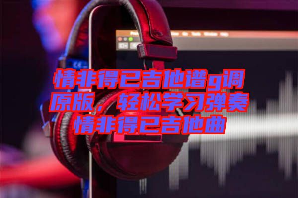 情非得已吉他譜g調(diào)原版，輕松學(xué)習(xí)彈奏情非得已吉他曲