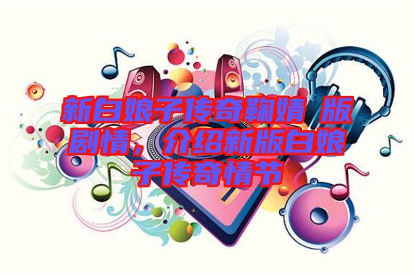 新白娘子傳奇鞠婧祎版劇情，介紹新版白娘子傳奇情節(jié)