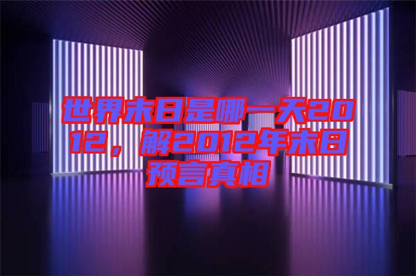 世界末日是哪一天2012，解2012年末日預言真相