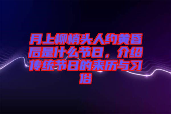 月上柳梢頭人約黃昏后是什么節(jié)日，介紹傳統(tǒng)節(jié)日的來歷與習(xí)俗