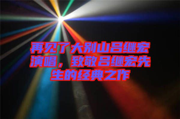 再見了大別山呂繼宏演唱，致敬呂繼宏先生的經(jīng)典之作