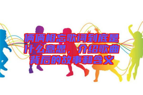 倆倆相忘歌詞到底是什么意思，介紹歌曲背后的故事和含義
