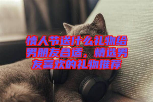 情人節(jié)送什么禮物給男朋友合適，精選男友喜歡的禮物推薦