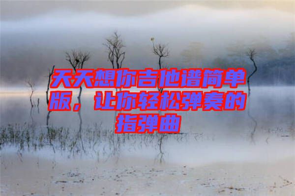 天天想你吉他譜簡單版，讓你輕松彈奏的指彈曲