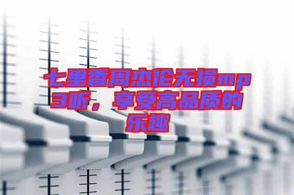 七里香周杰倫無損mp3聽，享受高品質(zhì)的樂趣