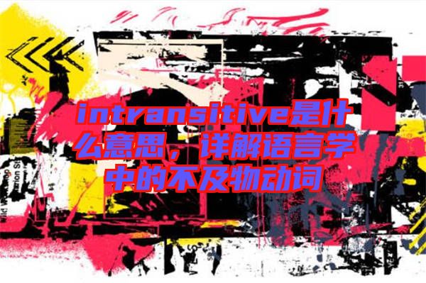 intransitive是什么意思，詳解語(yǔ)言學(xué)中的不及物動(dòng)詞