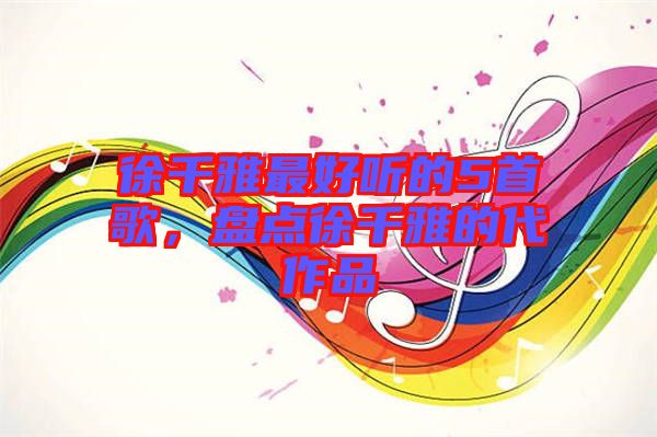 徐千雅最好聽(tīng)的5首歌，盤(pán)點(diǎn)徐千雅的代作品