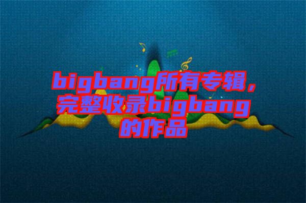 bigbang所有專輯，完整收錄bigbang的作品
