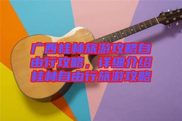 廣西桂林旅游攻略自由行攻略，詳細(xì)介紹桂林自由行旅游攻略