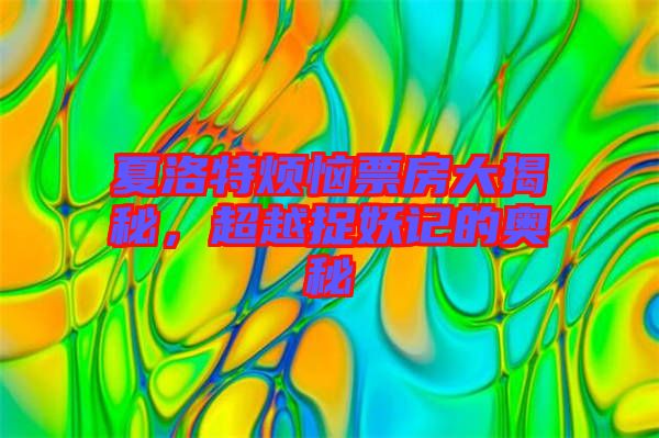夏洛特?zé)榔狈看蠼颐?，超越捉妖記的奧秘