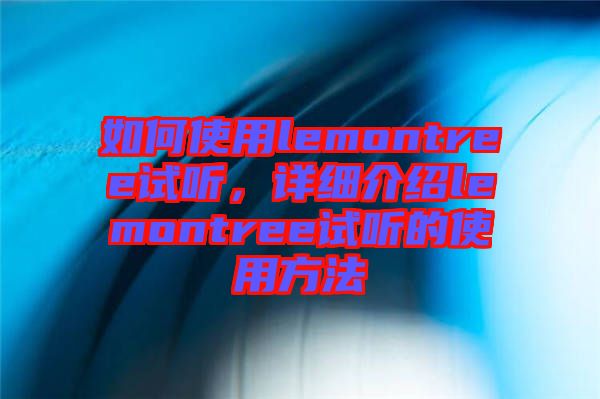 如何使用lemontree試聽，詳細(xì)介紹lemontree試聽的使用方法
