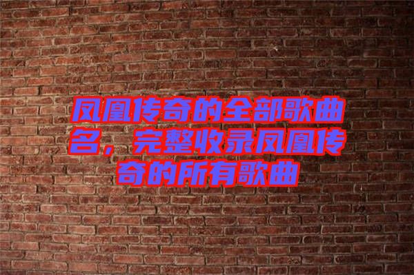 鳳凰傳奇的全部歌曲名，完整收錄鳳凰傳奇的所有歌曲