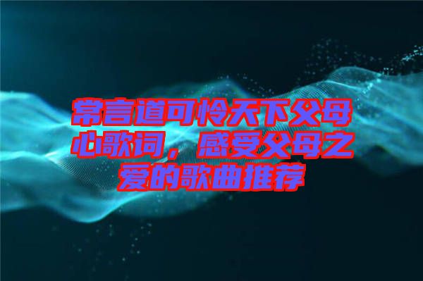 常言道可憐天下父母心歌詞，感受父母之愛的歌曲推薦