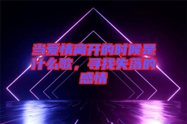 當愛情離開的時候是什么歌，尋找失落的感情