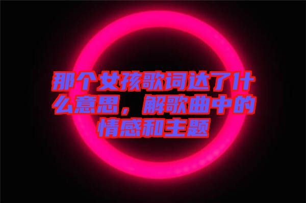 那個(gè)女孩歌詞達(dá)了什么意思，解歌曲中的情感和主題