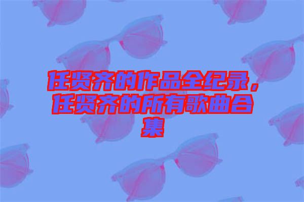 任賢齊的作品全紀(jì)錄，任賢齊的所有歌曲合集