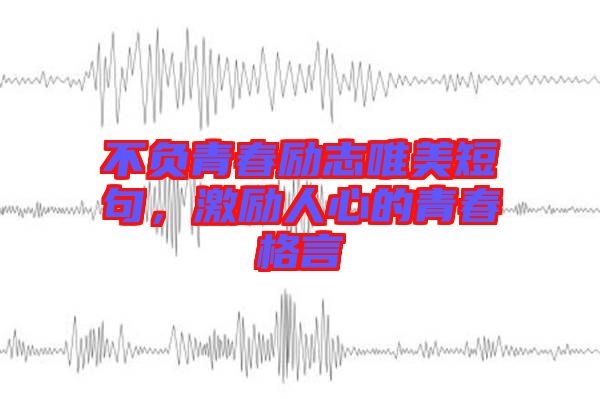 不負(fù)青春勵志唯美短句，激勵人心的青春格言