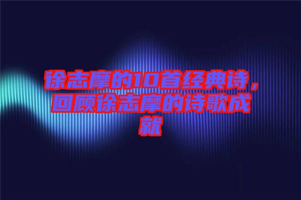 徐志摩的10首經(jīng)典詩，回顧徐志摩的詩歌成就