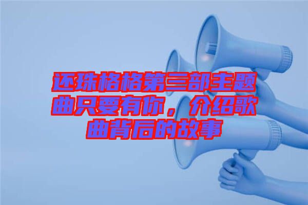 還珠格格第三部主題曲只要有你，介紹歌曲背后的故事
