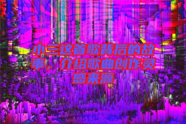 小三這首歌背后的故事，介紹歌曲創(chuàng)作靈感來源