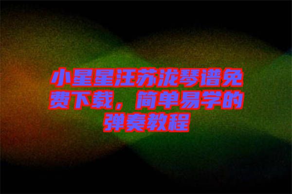 小星星汪蘇瀧琴譜免費(fèi)下載，簡(jiǎn)單易學(xué)的彈奏教程