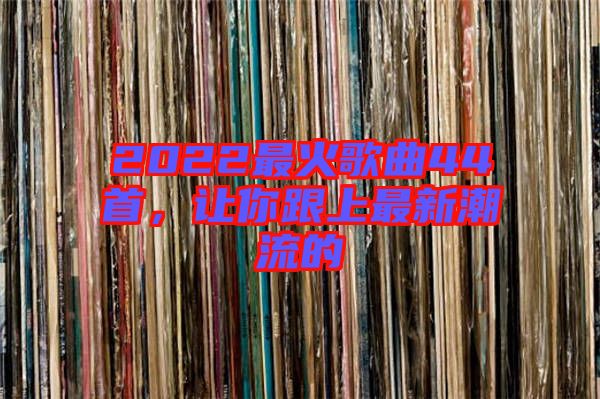 2022最火歌曲44首，讓你跟上最新潮流的