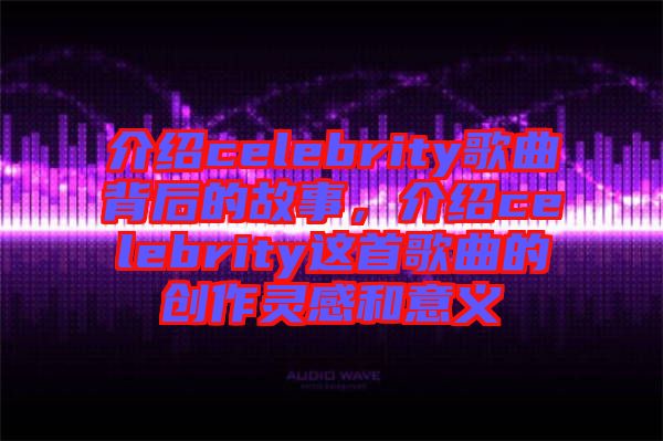 介紹celebrity歌曲背后的故事，介紹celebrity這首歌曲的創(chuàng)作靈感和意義