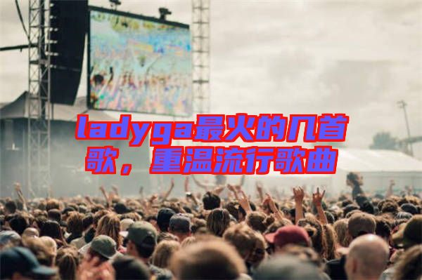 ladyga最火的幾首歌，重溫流行歌曲