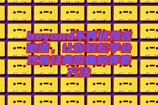beyond不再猶豫吉他譜，讓你輕松學(xué)會(huì)這首經(jīng)典歌曲的彈奏方法