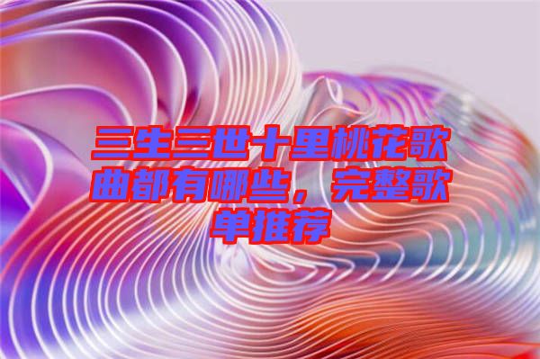 三生三世十里桃花歌曲都有哪些，完整歌單推薦