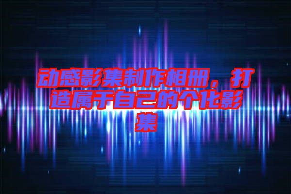 動(dòng)感影集制作相冊(cè)，打造屬于自己的個(gè)化影集