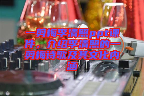 一剪梅李清照ppt課件，介紹李清照的一剪梅詩歌及其文化內(nèi)涵
