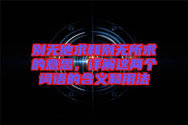 別無他求和別無所求的意思，詳解這兩個(gè)詞語的含義和用法