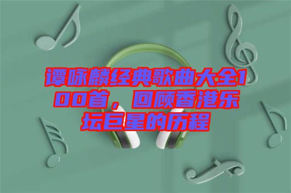 譚詠麟經(jīng)典歌曲大全100首，回顧香港樂(lè)壇巨星的歷程