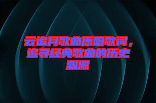 云追月歌曲原唱歌詞，追尋經(jīng)典歌曲的歷史淵源