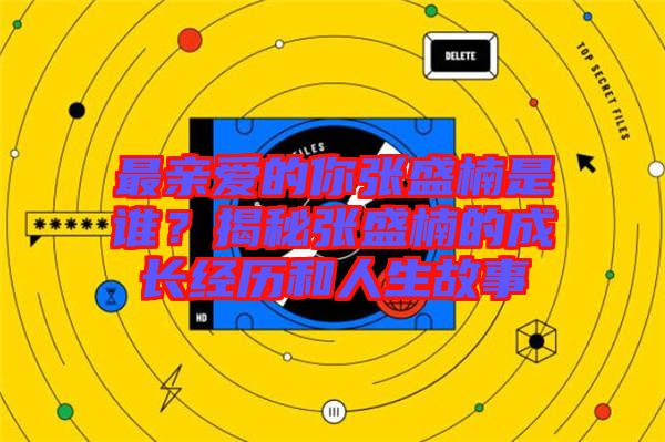 最親愛(ài)的你張盛楠是誰(shuí)？揭秘張盛楠的成長(zhǎng)經(jīng)歷和人生故事