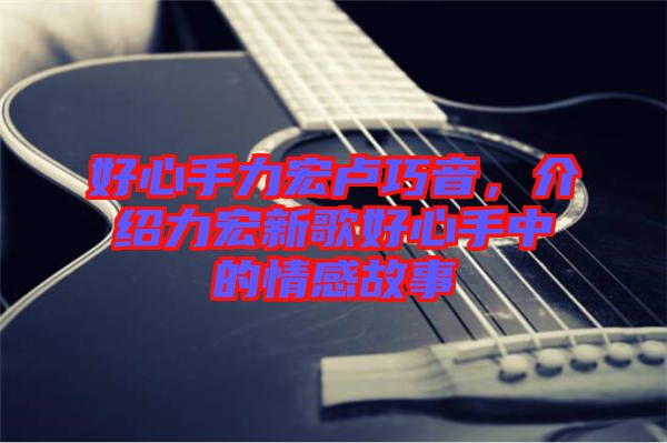 好心手力宏盧巧音，介紹力宏新歌好心手中的情感故事