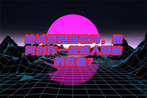他誠(chéng)然擔(dān)當(dāng)歌詞，如何創(chuàng)作一首感人肺腑的歌曲？