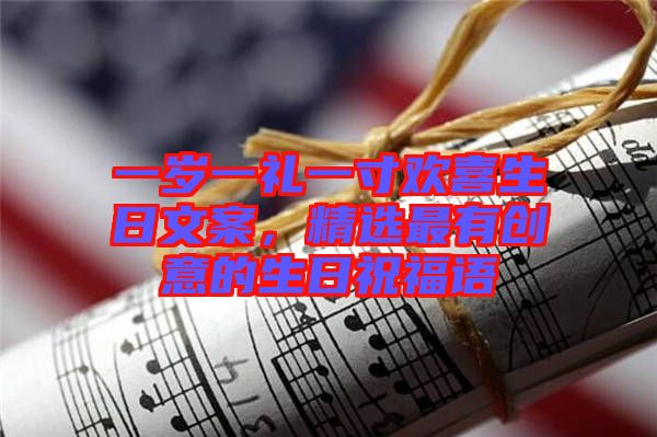 一歲一禮一寸歡喜生日文案，精選最有創(chuàng)意的生日祝福語