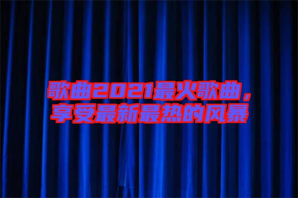 歌曲2021最火歌曲，享受最新最熱的風暴