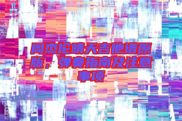 周杰倫晴天吉他譜原版，彈奏指南及注意事項