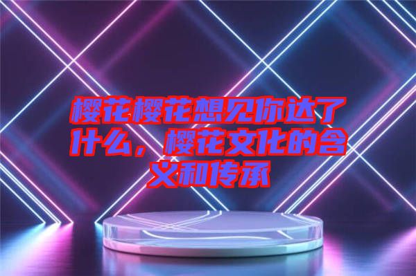 櫻花櫻花想見你達(dá)了什么，櫻花文化的含義和傳承