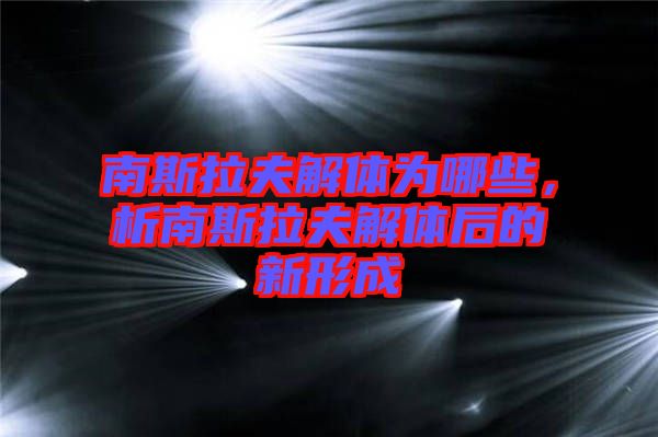 南斯拉夫解體為哪些，析南斯拉夫解體后的新形成