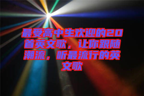 最受高中生歡迎的20首英文歌，讓你跟隨潮流，聽最流行的英文歌