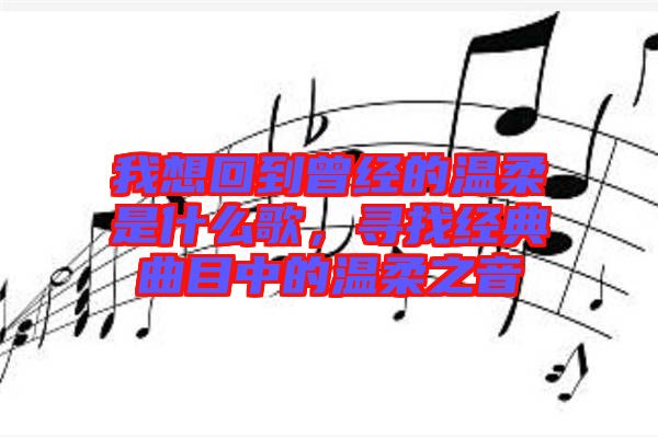 我想回到曾經(jīng)的溫柔是什么歌，尋找經(jīng)典曲目中的溫柔之音