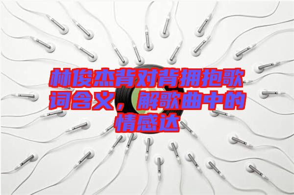 林俊杰背對背擁抱歌詞含義，解歌曲中的情感達