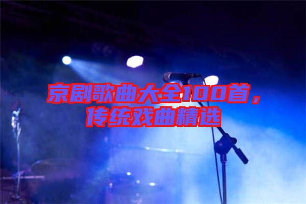 京劇歌曲大全100首，傳統(tǒng)戲曲精選