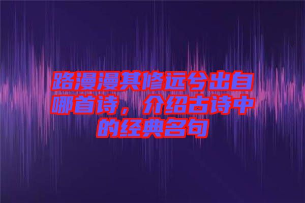 路漫漫其修遠(yuǎn)兮出自哪首詩(shī)，介紹古詩(shī)中的經(jīng)典名句